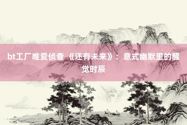 bt工厂唯爱侦查 《还有未来》：意式幽默里的醒觉时辰