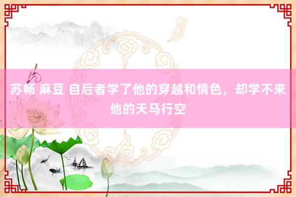 苏畅 麻豆 自后者学了他的穿越和情色，却学不来他的天马行空