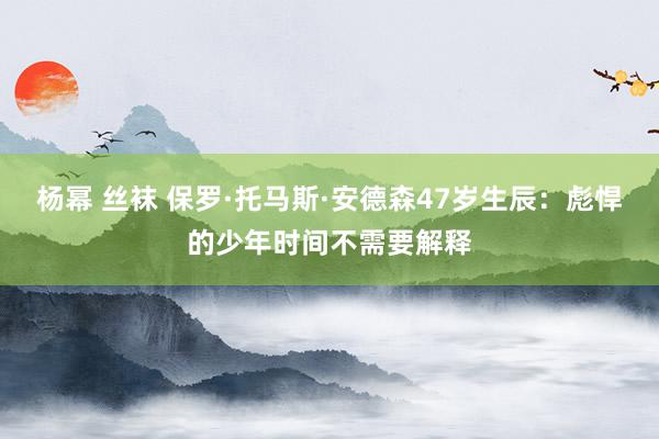 杨幂 丝袜 保罗·托马斯·安德森47岁生辰：彪悍的少年时间不需要解释