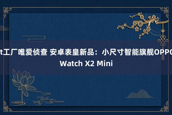 bt工厂唯爱侦查 安卓表皇新品：小尺寸智能旗舰OPPO Watch X2 Mini