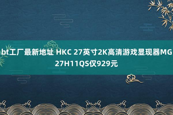bt工厂最新地址 HKC 27英寸2K高清游戏显现器MG27H11QS仅929元