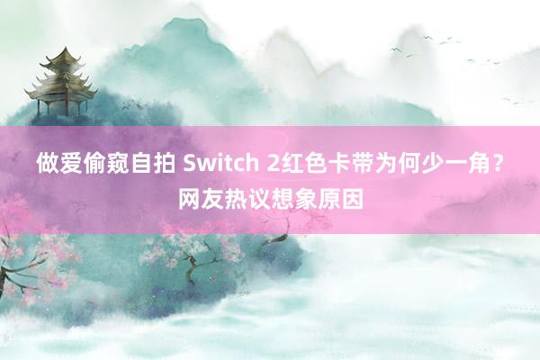 做爱偷窥自拍 Switch 2红色卡带为何少一角？网友热议想象原因