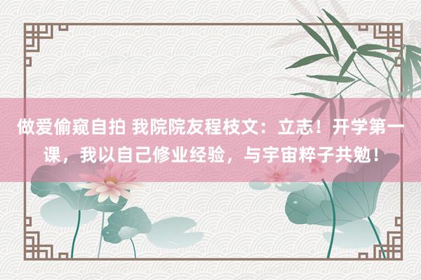 做爱偷窥自拍 我院院友程枝文：立志！开学第一课，我以自己修业经验，与宇宙粹子共勉！