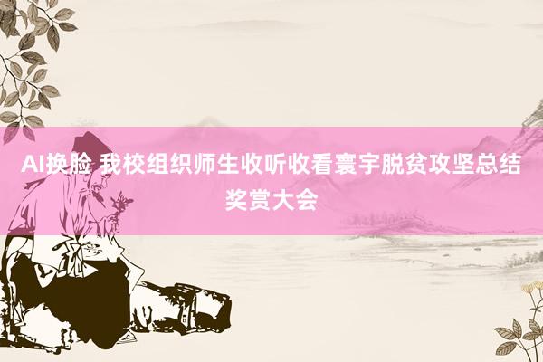 AI换脸 我校组织师生收听收看寰宇脱贫攻坚总结奖赏大会