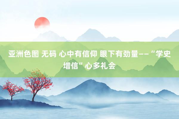 亚洲色图 无码 心中有信仰 眼下有劲量——“学史增信”心多礼会