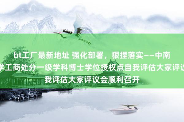 bt工厂最新地址 强化部署，狠捏落实——中南财经政法大学工商处分一级学科博士学位授权点自我评估大家评议会顺利召开