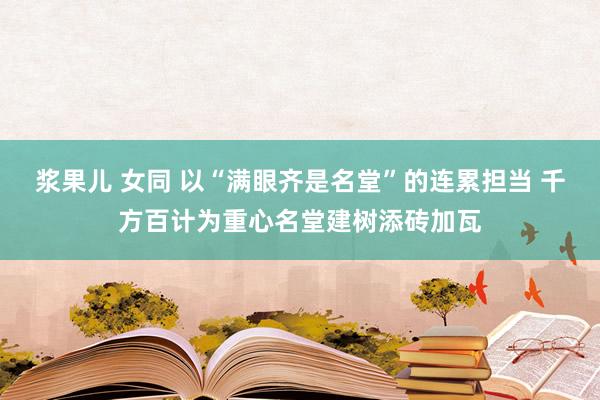 浆果儿 女同 以“满眼齐是名堂”的连累担当 千方百计为重心名堂建树添砖加瓦