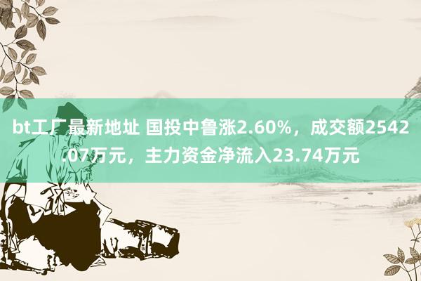bt工厂最新地址 国投中鲁涨2.60%，成交额2542.07万元，主力资金净流入23.74万元