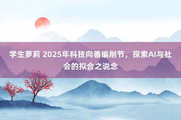学生萝莉 2025年科技向善编削节，探索AI与社会的拟合之说念