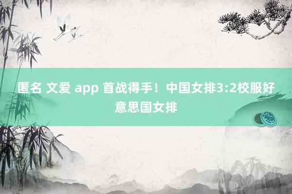 匿名 文爱 app 首战得手！中国女排3:2校服好意思国女排