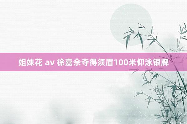 姐妹花 av 徐嘉余夺得须眉100米仰泳银牌
