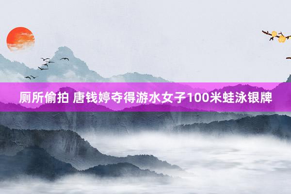 厕所偷拍 唐钱婷夺得游水女子100米蛙泳银牌