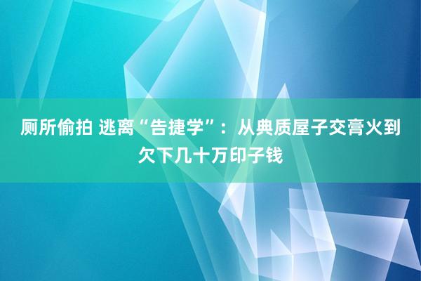 厕所偷拍 逃离“告捷学”：从典质屋子交膏火到欠下几十万印子钱