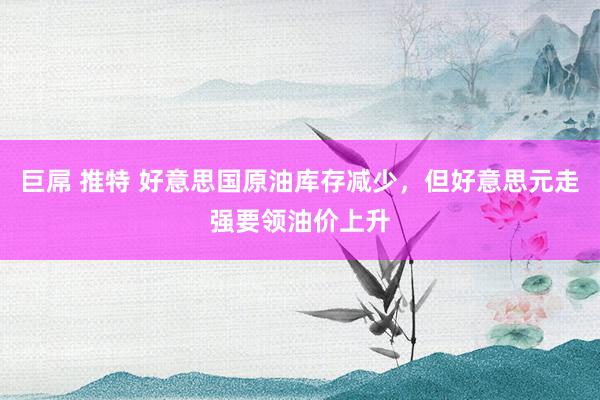 巨屌 推特 好意思国原油库存减少，但好意思元走强要领油价上升
