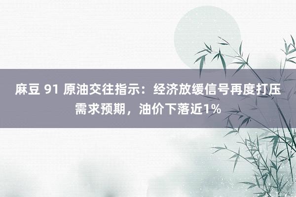 麻豆 91 原油交往指示：经济放缓信号再度打压需求预期，油价下落近1%