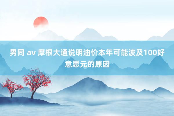 男同 av 摩根大通说明油价本年可能波及100好意思元的原因