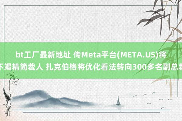 bt工厂最新地址 传Meta平台(META.US)将不竭精简裁人 扎克伯格将优化看法转向300多名副总裁