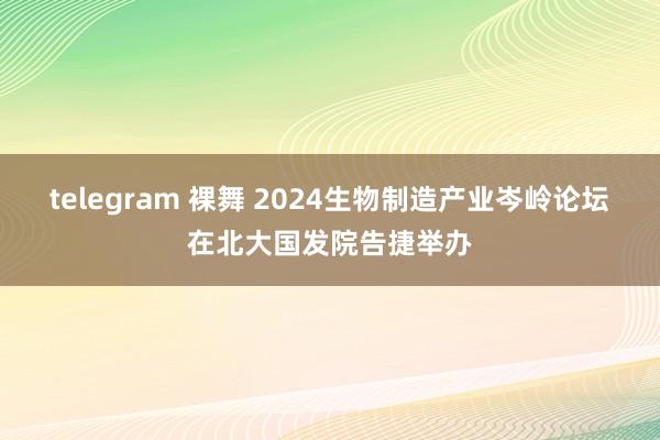 telegram 裸舞 2024生物制造产业岑岭论坛在北大国发院告捷举办
