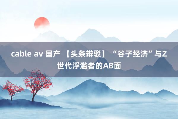 cable av 国产 【头条辩驳】 “谷子经济”与Z世代浮滥者的AB面