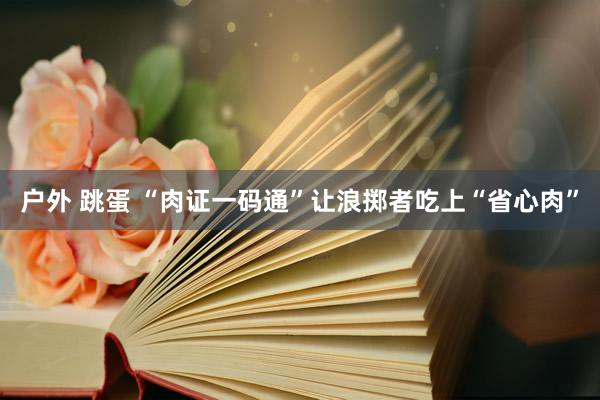 户外 跳蛋 “肉证一码通”让浪掷者吃上“省心肉”