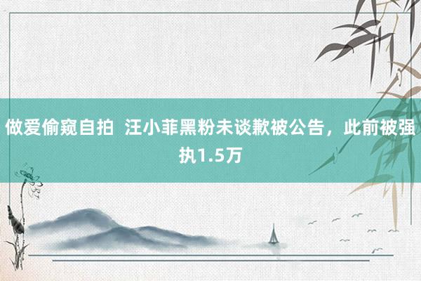 做爱偷窥自拍  汪小菲黑粉未谈歉被公告，此前被强执1.5万