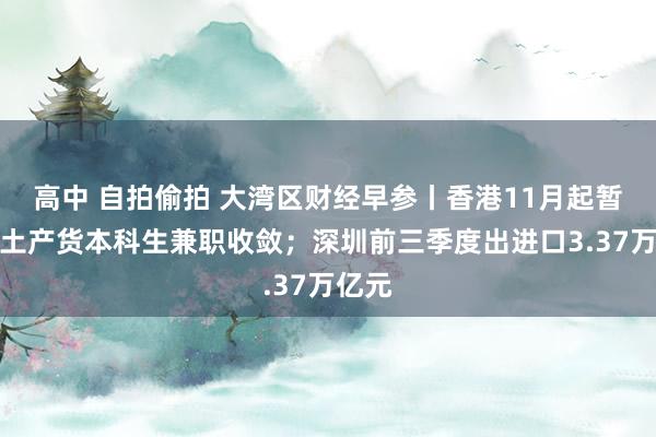 高中 自拍偷拍 大湾区财经早参丨香港11月起暂免非土产货本科生兼职收敛；深圳前三季度出进口3.37万亿元