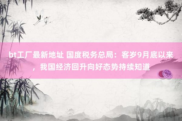 bt工厂最新地址 国度税务总局：客岁9月底以来，我国经济回升向好态势持续知道