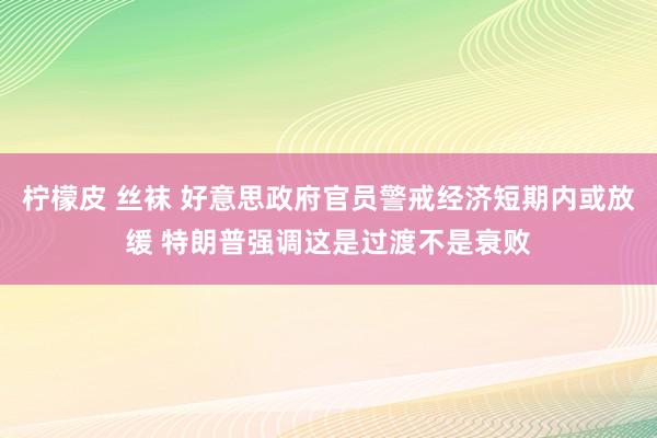 柠檬皮 丝袜 好意思政府官员警戒经济短期内或放缓 特朗普强调这是过渡不是衰败