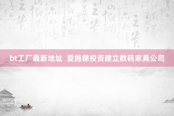 bt工厂最新地址  爱施德投资建立数码家具公司