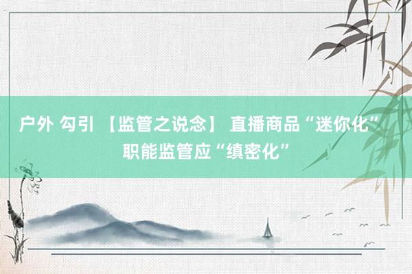 户外 勾引 【监管之说念】 直播商品“迷你化”  职能监管应“缜密化”